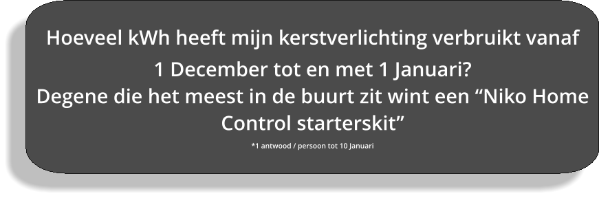 Hoeveel kWh heeft mijn kerstverlichting verbruikt vanaf  1 December tot en met 1 Januari? Degene die het meest in de buurt zit wint een “Niko Home Control starterskit” *1 antwood / persoon tot 10 Januari